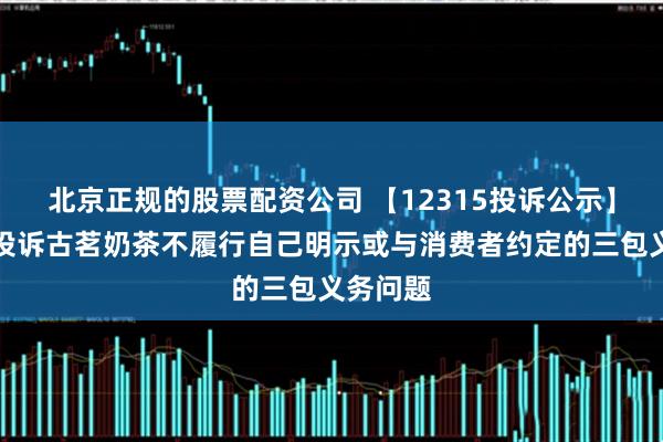 北京正规的股票配资公司 【12315投诉公示】消费者投诉古茗奶茶不履行自己明示或与消费者约定的三包义务问题