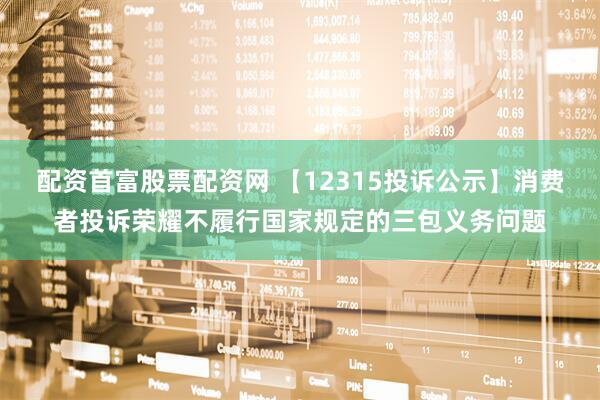 配资首富股票配资网 【12315投诉公示】消费者投诉荣耀不履行国家规定的三包义务问题