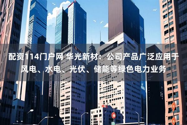配资114门户网 华光新材：公司产品广泛应用于风电、水电、光伏、储能等绿色电力业务