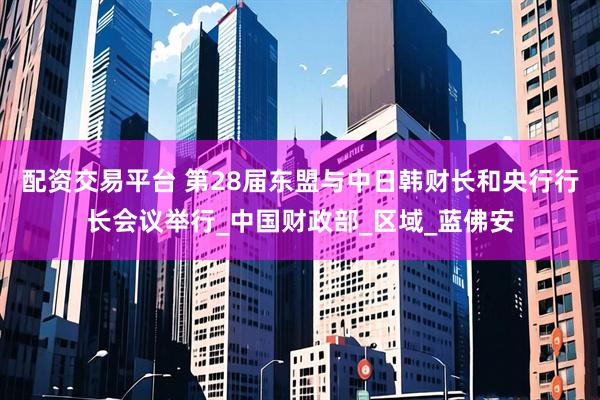 配资交易平台 第28届东盟与中日韩财长和央行行长会议举行_中国财政部_区域_蓝佛安