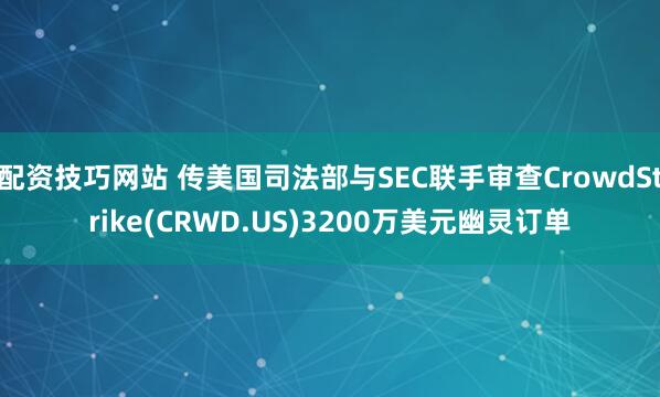 配资技巧网站 传美国司法部与SEC联手审查CrowdStrike(CRWD.US)3200万美元幽灵订单