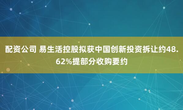 配资公司 易生活控股拟获中国创新投资拆让约48.62%提部分收购要约