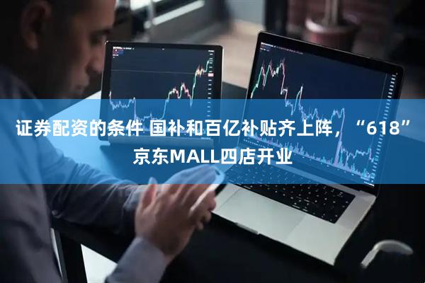 证券配资的条件 国补和百亿补贴齐上阵，“618”京东MALL四店开业