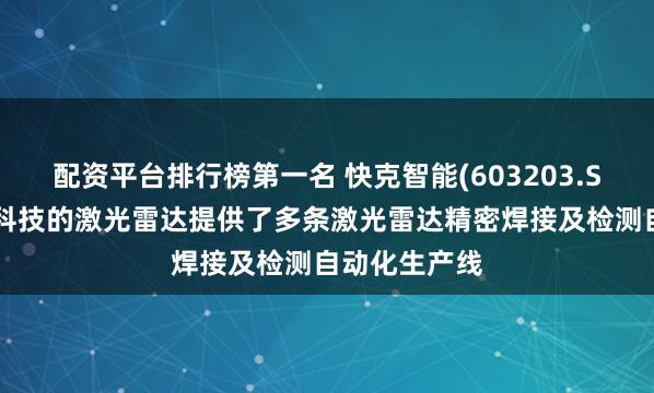 配资平台排行榜第一名 快克智能(603203.SH)：为禾赛科技的激光雷达提供了多条激光雷达精密焊接及检测自动化生产线