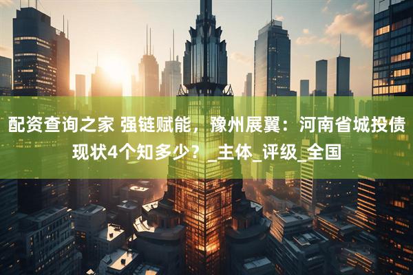 配资查询之家 强链赋能，豫州展翼：河南省城投债现状4个知多少？_主体_评级_全国