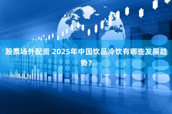 股票场外配资 2025年中国饮品冷饮有哪些发展趋势？