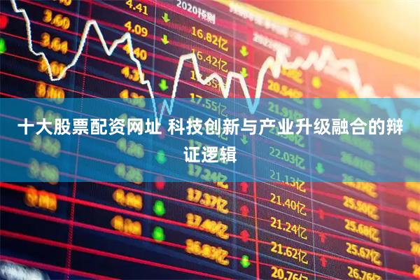 十大股票配资网址 科技创新与产业升级融合的辩证逻辑