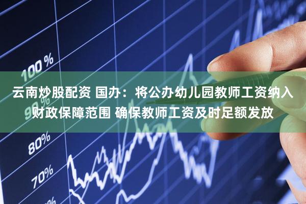 云南炒股配资 国办：将公办幼儿园教师工资纳入财政保障范围 确保教师工资及时足额发放