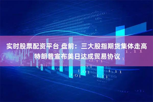 实时股票配资平台 盘前：三大股指期货集体走高 特朗普宣布美日达成贸易协议