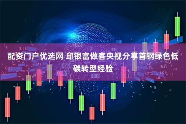 配资门户优选网 邱银富做客央视分享首钢绿色低碳转型经验