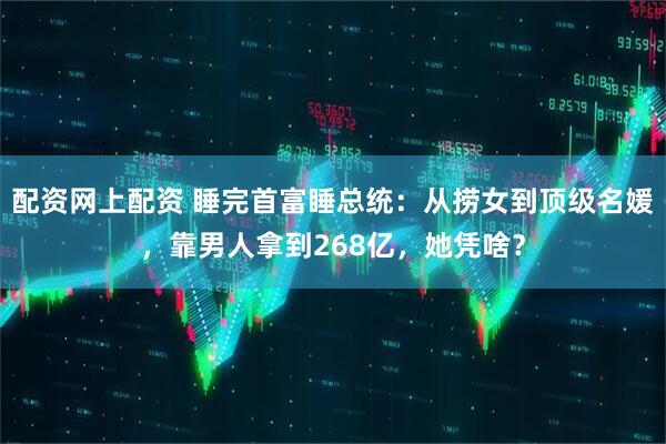 配资网上配资 睡完首富睡总统：从捞女到顶级名媛，靠男人拿到268亿，她凭啥？