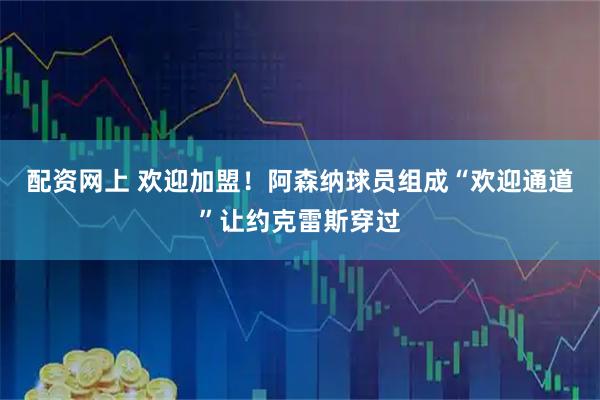 配资网上 欢迎加盟！阿森纳球员组成“欢迎通道”让约克雷斯穿过