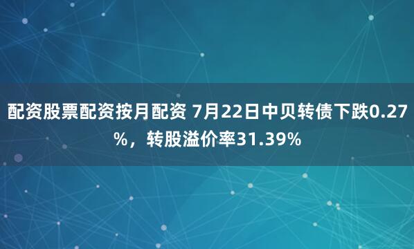 配资股票配资按月配资 7月22日中贝转债下跌0.27%,转股溢价率31.39%