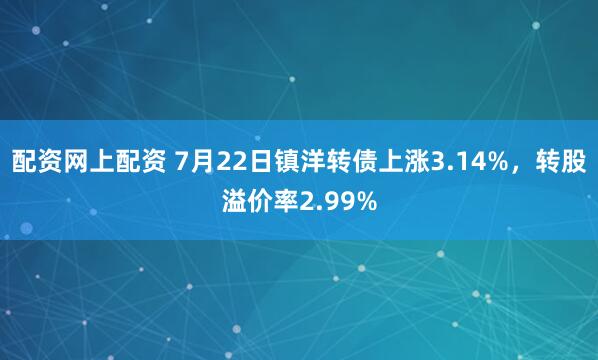 配资网上配资 7月22日镇洋转债上涨3.14%，转股溢价率2.99%