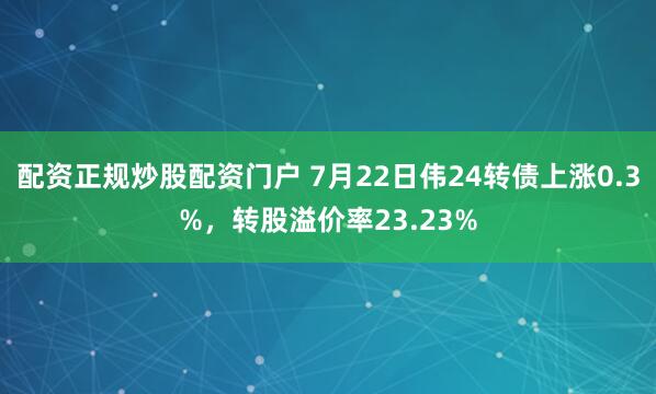 配资正规炒股配资门户 7月22日伟24转债上涨0.3%,转股溢价率23.23%