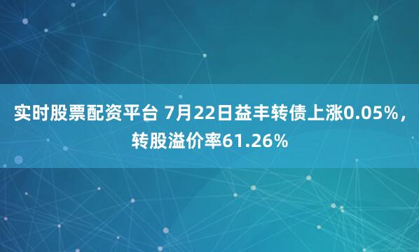 实时股票配资平台 7月22日益丰转债上涨0.05%，转股溢价率61.26%