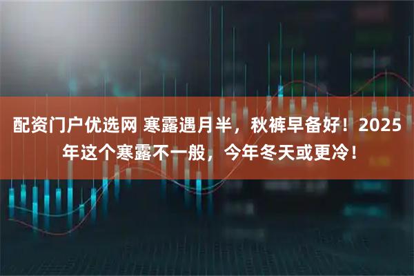 配资门户优选网 寒露遇月半,秋裤早备好!2025 年这个寒露不一般,今年冬天或更冷!
