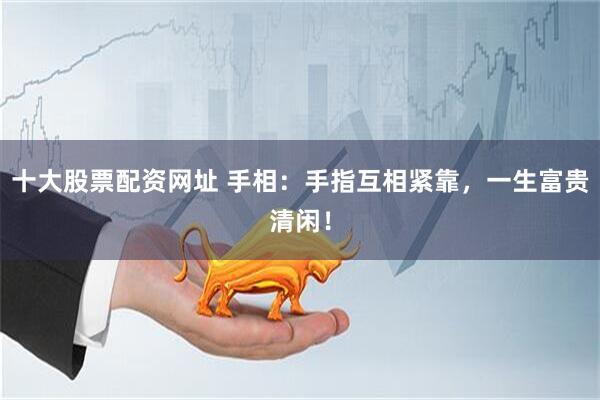 十大股票配资网址 手相:手指互相紧靠,一生富贵清闲!