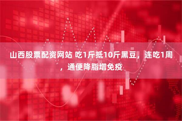 山西股票配资网站 吃1斤抵10斤黑豆，连吃1周，通便降脂增免疫