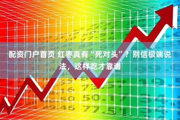 配资门户首页 红枣真有“死对头”？别信极端说法，这样吃才靠谱