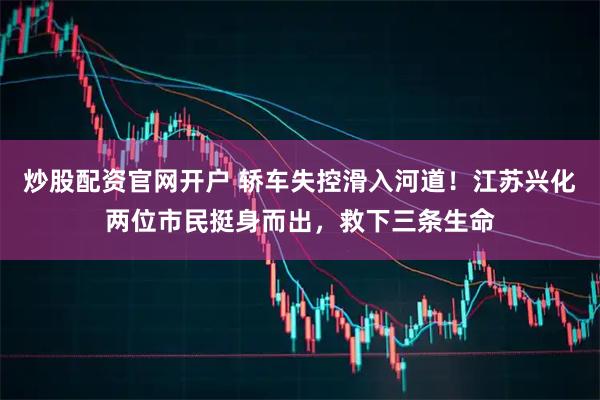 炒股配资官网开户 轿车失控滑入河道!江苏兴化两位市民挺身而出,救下三条生命